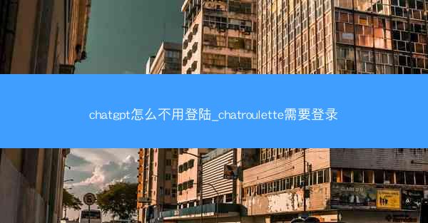chatgpt怎么不用登陆_chatroulette需要登录