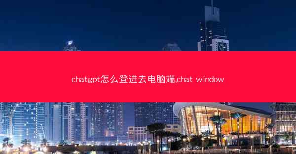 chatgpt怎么登进去电脑端,chat window