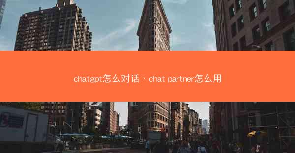 chatgpt怎么对话、chat partner怎么用 chatgpt怎么对话、chat partner怎么用