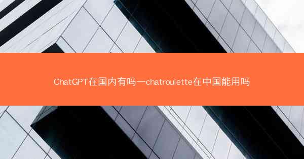 ChatGPT在国内有吗—chatroulette在中国能用吗 ChatGPT在国内有吗—chatroulette在中国能用吗