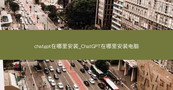 chatgpt在哪里安装_ChatGPT在哪里安装电脑 chatgpt在哪里安装_ChatGPT在哪里安装电脑