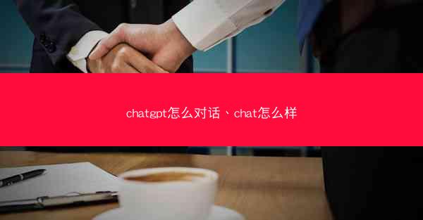chatgpt怎么对话、chat怎么样