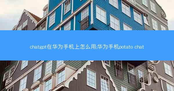 chatgpt在华为手机上怎么用;华为手机potato chat
