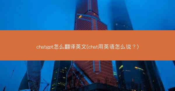 chatgpt怎么翻译英文(chat用英语怎么说？)